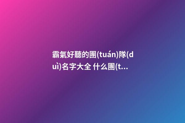 霸氣好聽的團(tuán)隊(duì)名字大全 什么團(tuán)隊(duì)名字好聽霸氣-第1張-公司起名-玄機(jī)派